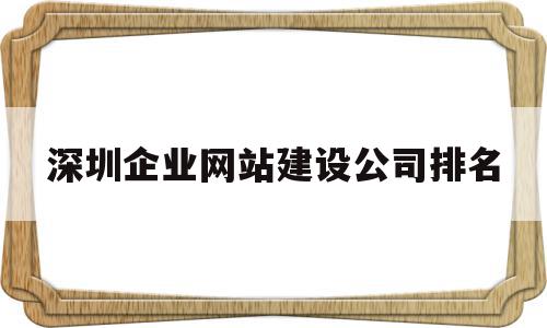 深圳企业网站建设公司排名的简单介绍