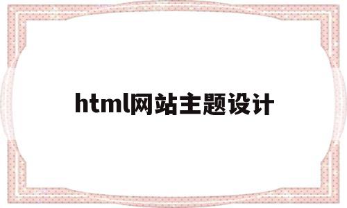 html网站主题设计(html网页设计制作教程)