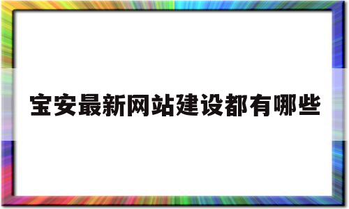 宝安最新网站建设都有哪些(宝安最新网站建设都有哪些企业)