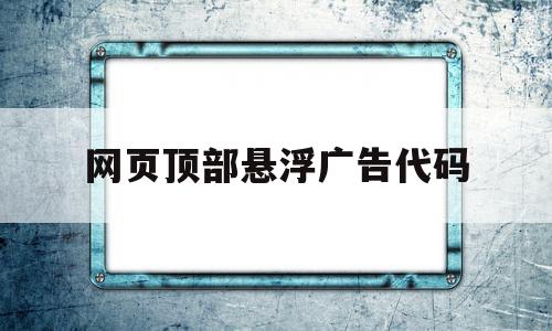 网页顶部悬浮广告代码(网页悬浮广告怎么消除?)