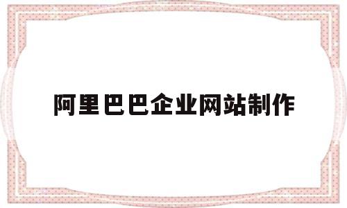 阿里巴巴企业网站制作(阿里巴巴企业网站制作方法)