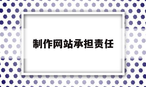 制作网站承担责任(制作网站的人叫什么)