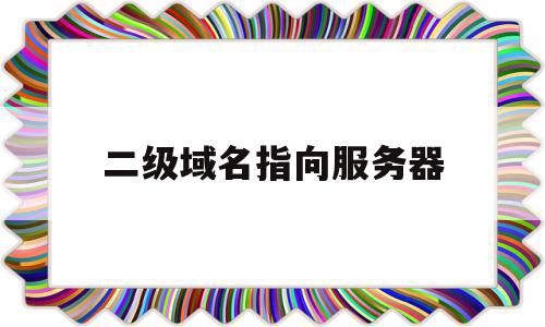 二级域名指向服务器(二级域名指向服务器ip地址),二级域名指向服务器(二级域名指向服务器ip地址),二级域名指向服务器,百度,跳转,二级域名,第1张