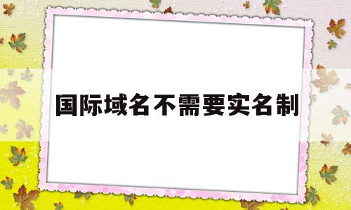 国际域名不需要实名制的简单介绍