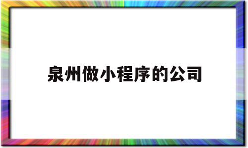 泉州做小程序的公司(泉州小程序开发科技公司)