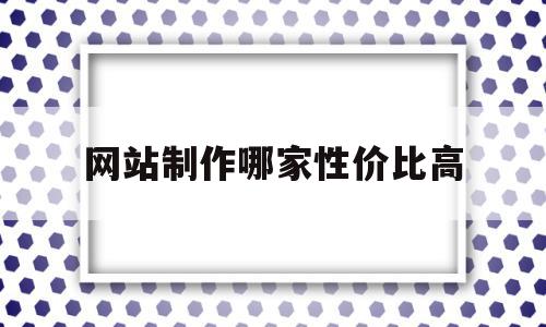 包含网站制作哪家性价比高的词条