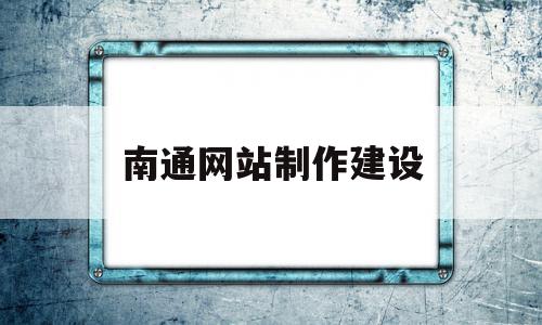 南通网站制作建设(南通网站建设方案咨询)