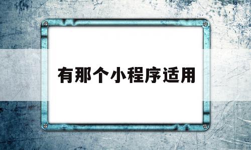 有那个小程序适用(什么小程序最受欢迎)