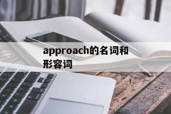 approach的名词和形容词(approach的名词和形容词形式)