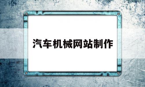 汽车机械网站制作(汽车机械网站制作流程),汽车机械网站制作(汽车机械网站制作流程),汽车机械网站制作,信息,文章,百度,第1张