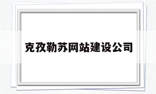 克孜勒苏网站建设公司(克孜勒苏人才网招聘信息_克孜勒苏全职招聘)