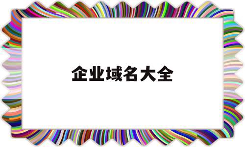 企业域名大全(企业域名备案备注大全最新)