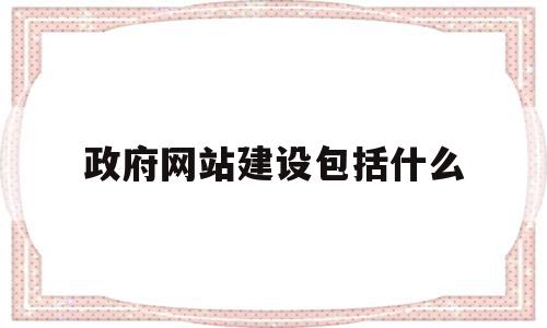 政府网站建设包括什么(政府网站的建设模式主要包括)