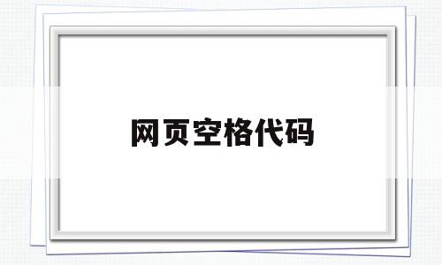 网页空格代码(网页空格代码空两个字),网页空格代码(网页空格代码空两个字),网页空格代码,信息,文章,浏览器,第1张