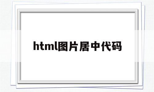 html图片居中代码(html图片居中代码并带入图片怎么写)