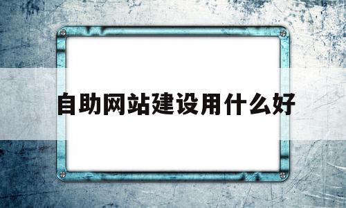 自助网站建设用什么好(自助网站建设用什么好一点)