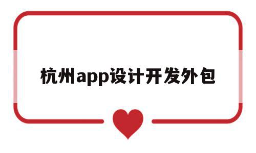 杭州app设计开发外包(杭州app设计开发哪个公司比较权威)