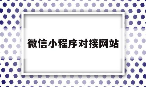 微信小程序对接网站(微信小程序对接网站有哪些)