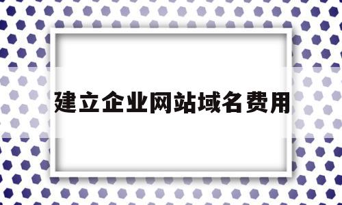 建立企业网站域名费用(如何为一个企业网站设计一个好的域名)