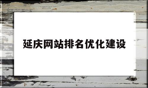 关于延庆网站排名优化建设的信息