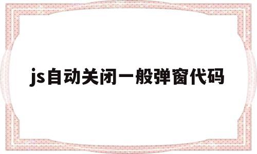 关于js自动关闭一般弹窗代码的信息