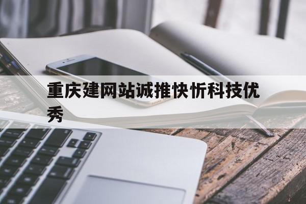 重庆建网站诚推快忻科技优秀(企业软件开发诚推快忻科技优秀)