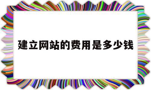 建立网站的费用是多少钱(建立网站费用大概需要多少钱)