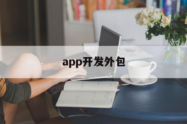 app开发外包(app开发定制外包服务商)