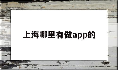 上海哪里有做app的(上海app制作科技公司)