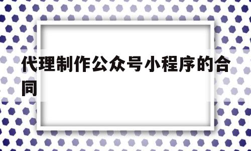 代理制作公众号小程序的合同(代理制作公众号小程序的合同怎么写)