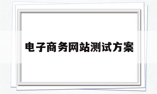 电子商务网站测试方案(电子商务网站的测试流程)