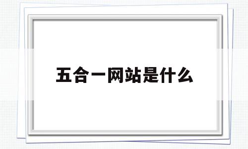 五合一网站是什么(五合一网站指的是什么)