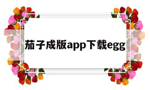 包含茄子成版app下载egg的词条