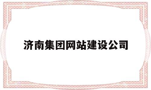 济南集团网站建设公司(济南集团网站建设公司有哪些)