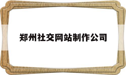 郑州社交网站制作公司(郑州社交网站制作公司有哪些)