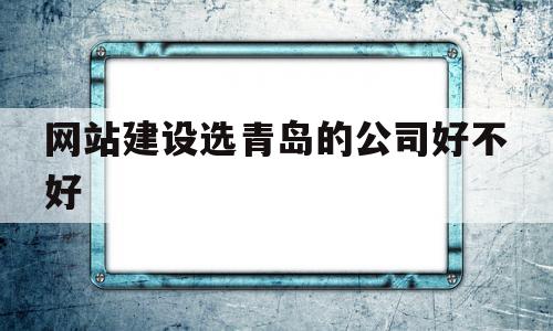 网站建设选青岛的公司好不好的简单介绍