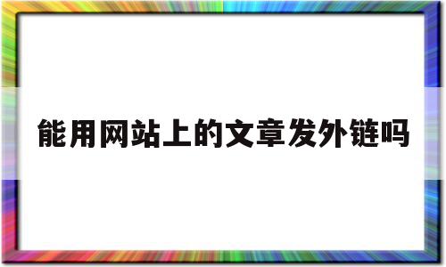 能用网站上的文章发外链吗(能用网站上的文章发外链吗安全吗)