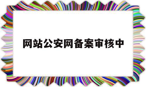 网站公安网备案审核中(公安网站服务平台 备案不过)