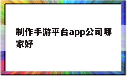 制作手游平台app公司哪家好(制作手游平台app公司哪家好一点)