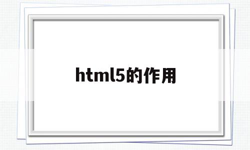 html5的作用(html5作用及特点)