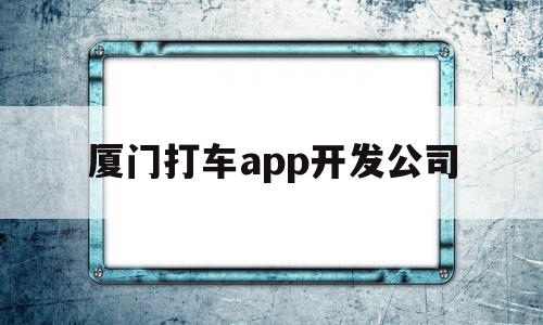 厦门打车app开发公司(厦门打车app开发公司地址)