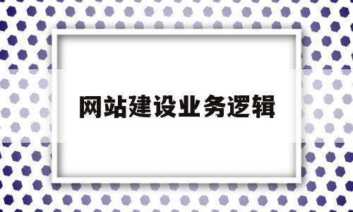 网站建设业务逻辑(网站建设业务逻辑分析),网站建设业务逻辑(网站建设业务逻辑分析),网站建设业务逻辑,信息,网站建设,企业网站,第1张