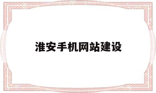 淮安手机网站建设(淮安什么网站影响力大)