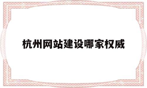 杭州网站建设哪家权威(杭州网站建设哪家权威公司好)