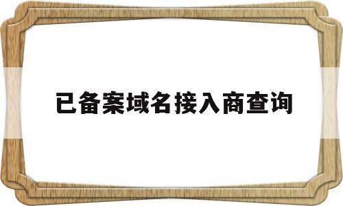 已备案域名接入商查询(已备案域名接入商查询怎么查),已备案域名接入商查询(已备案域名接入商查询怎么查),已备案域名接入商查询,信息,百度,免费,第1张