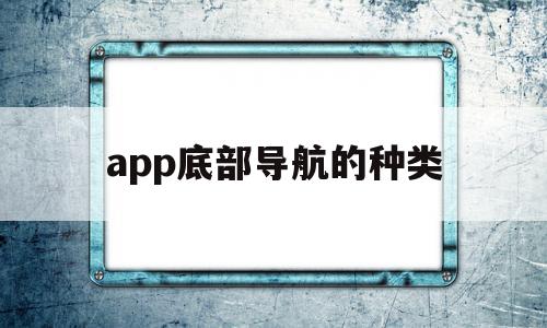 app底部导航的种类(app底部导航的种类有哪些)