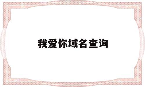 我爱你域名查询(帮我查询一下我爱你),我爱你域名查询(帮我查询一下我爱你),我爱你域名查询,信息,科技,免费,第1张