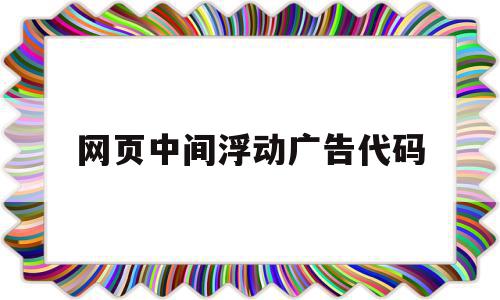 网页中间浮动广告代码(网页中间浮动广告代码是什么)