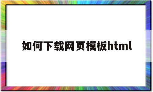 如何下载网页模板html的简单介绍,如何下载网页模板html的简单介绍,如何下载网页模板html,文章,模板,浏览器,第1张