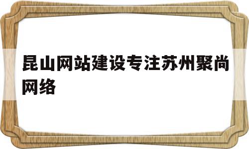 昆山网站建设专注苏州聚尚网络(昆山聚谷网络技术有限公司是做什么的),昆山网站建设专注苏州聚尚网络(昆山聚谷网络技术有限公司是做什么的),昆山网站建设专注苏州聚尚网络,百度,营销,网站建设,第1张